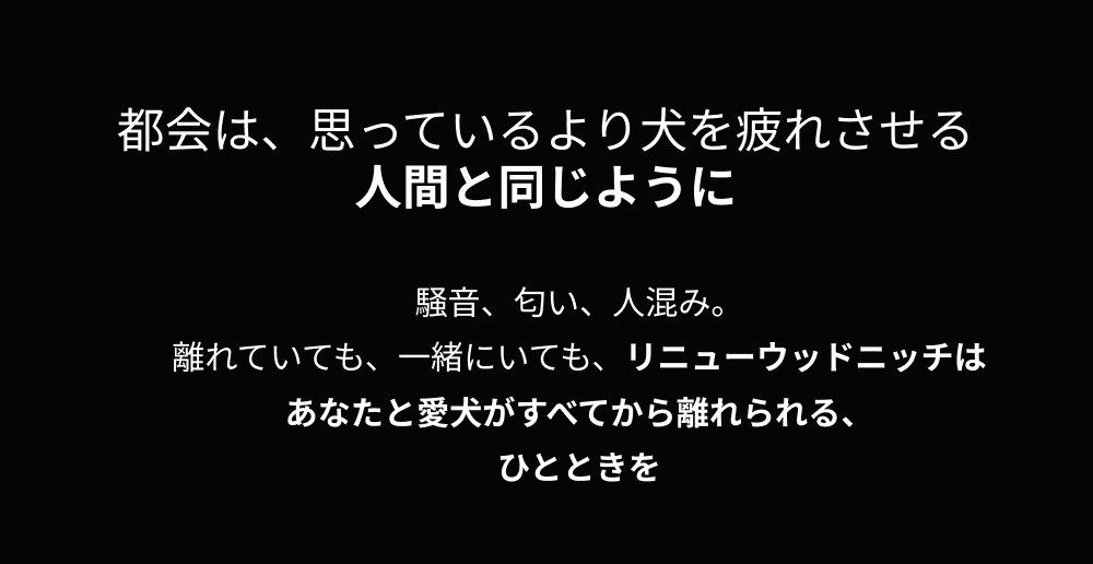 都会は、思っているより犬を疲れさせる。人間と同じように。騒音、匂い、人混み。リニューウッドニッチは、あなたと愛犬がすべてから離れられる、ひとときを